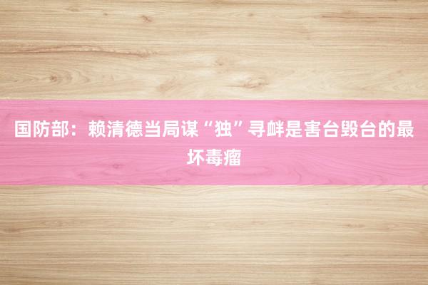 国防部:赖清德当局谋“独”寻衅是害台毁台的最坏毒瘤